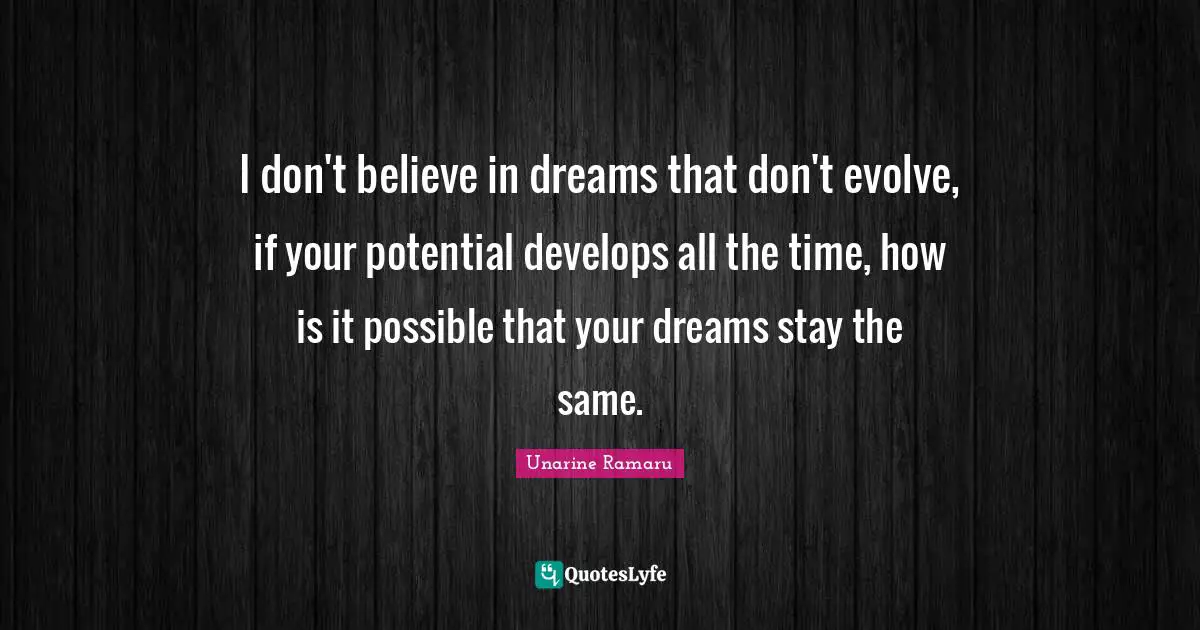 I don't believe in dreams that don't evolve, if your potential develops all the time, how is it possible that your dreams stay the same.