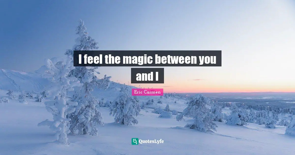 I feel the magic between you and I