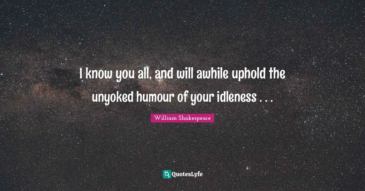 I know you all, and will awhile uphold the unyoked humour of your idleness . . .