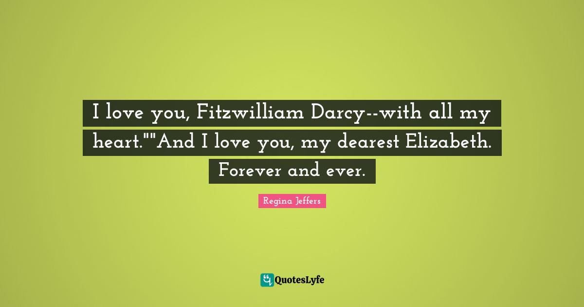 I love you, Fitzwilliam Darcy--with all my heart.""And I love you, my dearest Elizabeth. Forever and ever.