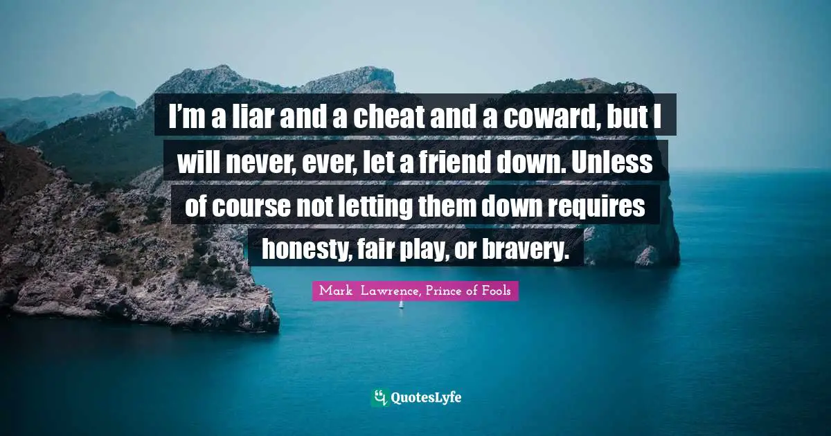 I’m a liar and a cheat and a coward, but I will never, ever, let a friend down. Unless of course not letting them down requires honesty, fair play, or bravery.