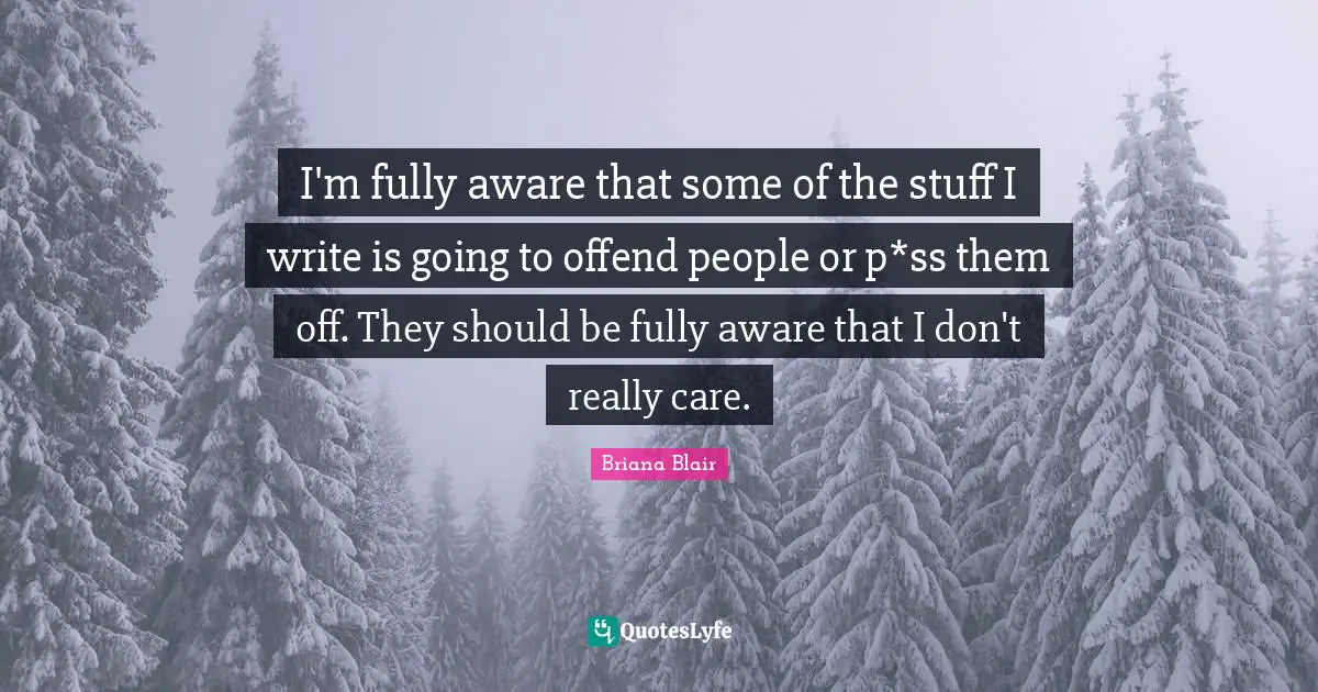 I'm fully aware that some of the stuff I write is going to offend people or p*ss them off. They should be fully aware that I don't really care.