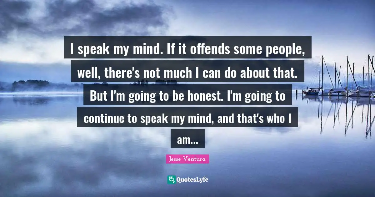 I speak my mind. If it offends some people, well, there's not much I can do about that. But I'm going to be honest. I'm going to continue to speak my mind, and that's who I am...