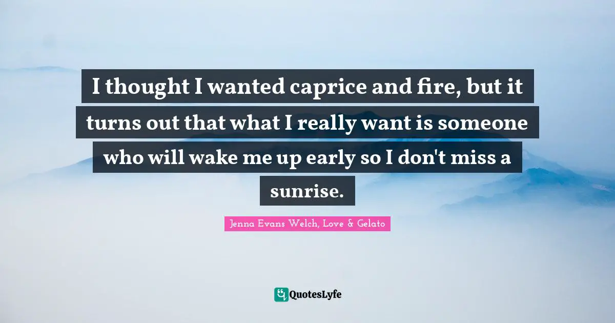 I thought I wanted caprice and fire, but it turns out that what I really want is someone who will wake me up early so I don't miss a sunrise.