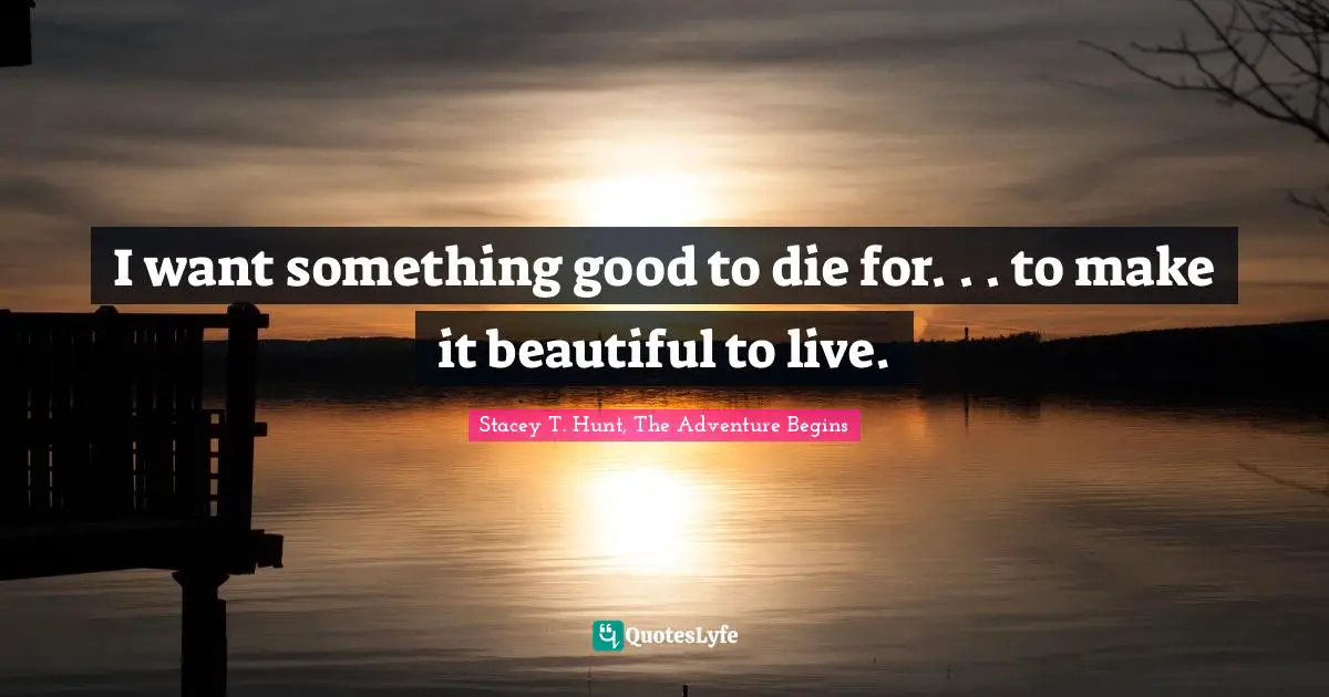 I want something good to die for. . . to make it beautiful to live.