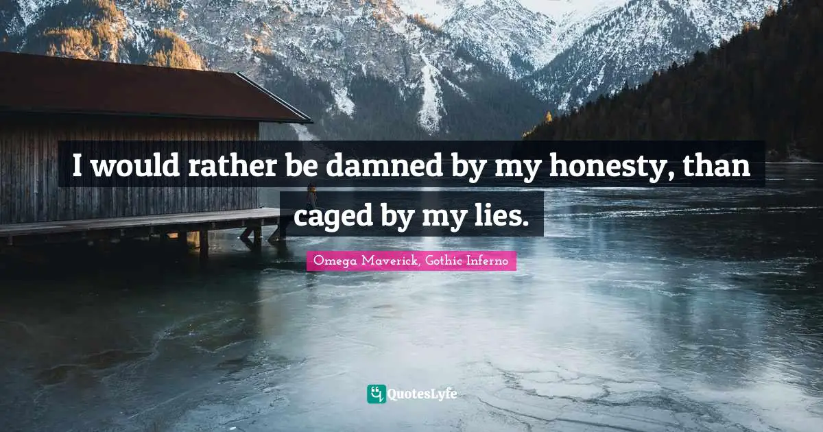 I would rather be damned by my honesty, than caged by my lies.