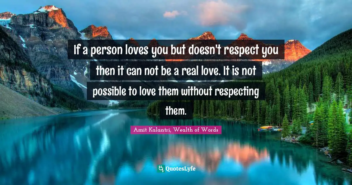 Respected Quotes: "If a person loves you but doesn't respect you then it can not be a real love. It is not possible to love them without respecting them."