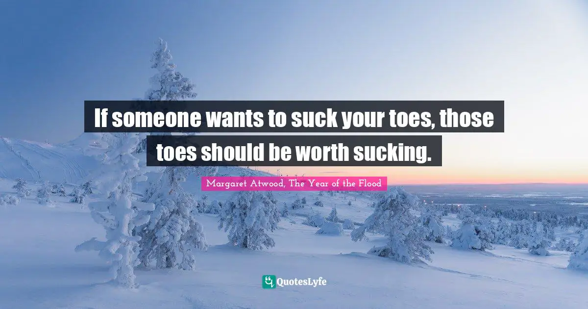 If someone wants to suck your toes, those toes should be worth sucking.