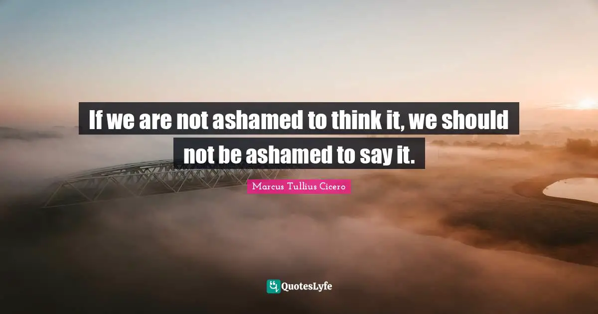 Marcus Tullius Cicero Quotes: "If we are not ashamed to think it, we should not be ashamed to say it."