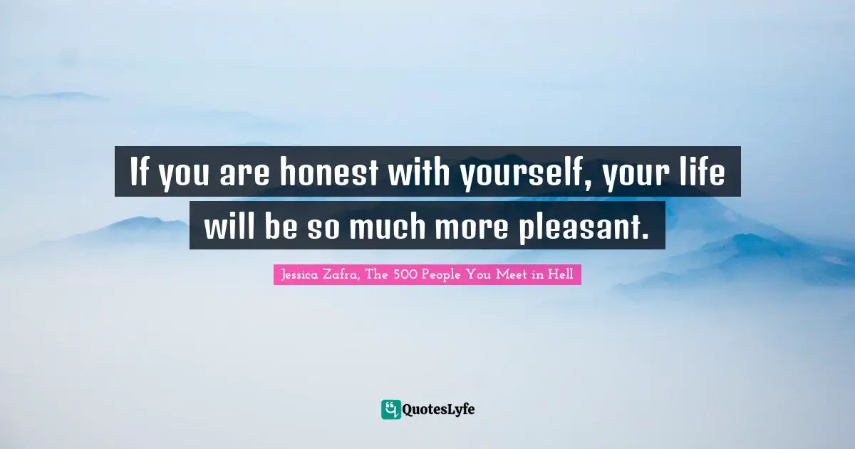 If you are honest with yourself, your life will be so much more pleasant.