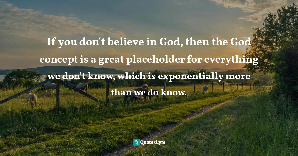 If you don't believe in God, then the God concept is a great placeholder for everything we don't know, which is exponentially more than we do know.