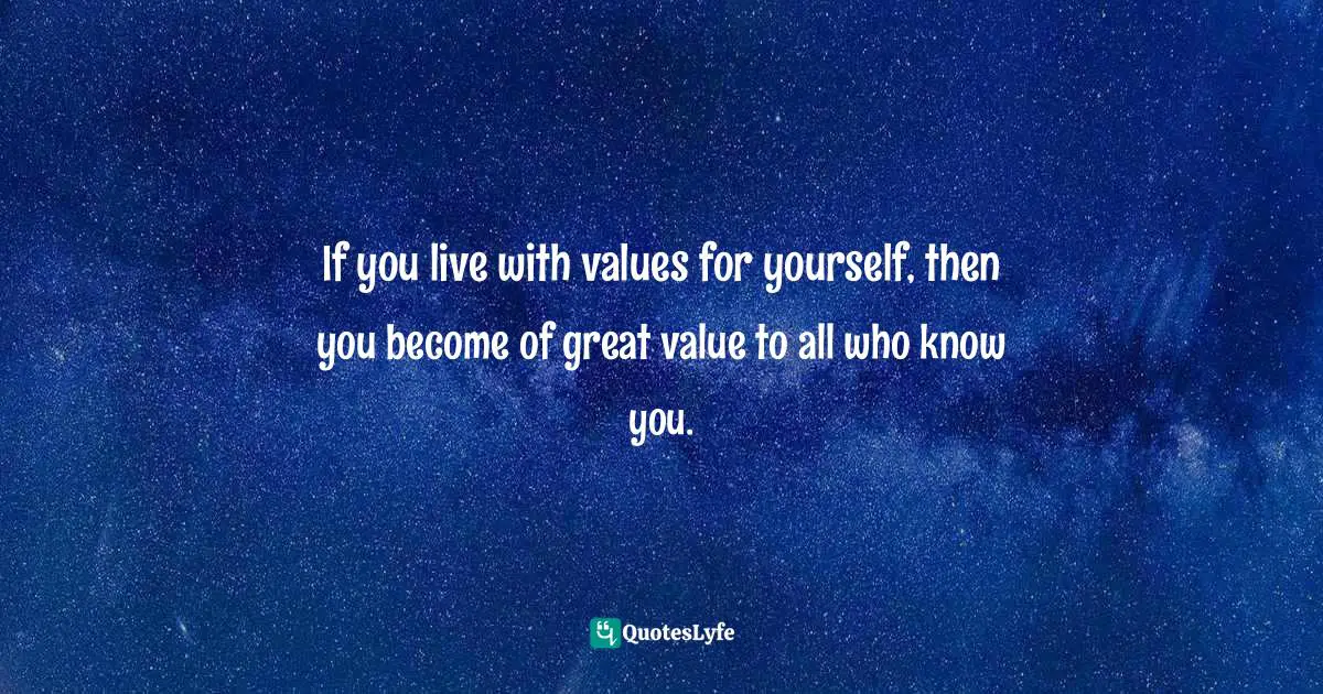 If you live with values for yourself, then you become of great value to all who know you.