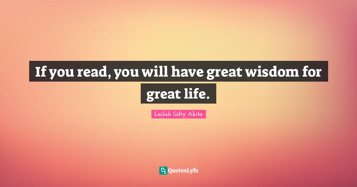 If you read, you will have great wisdom for great life.