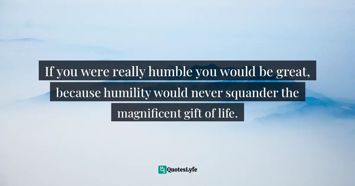 If you were really humble you would be great, because humility would never squander the magnificent gift of life.