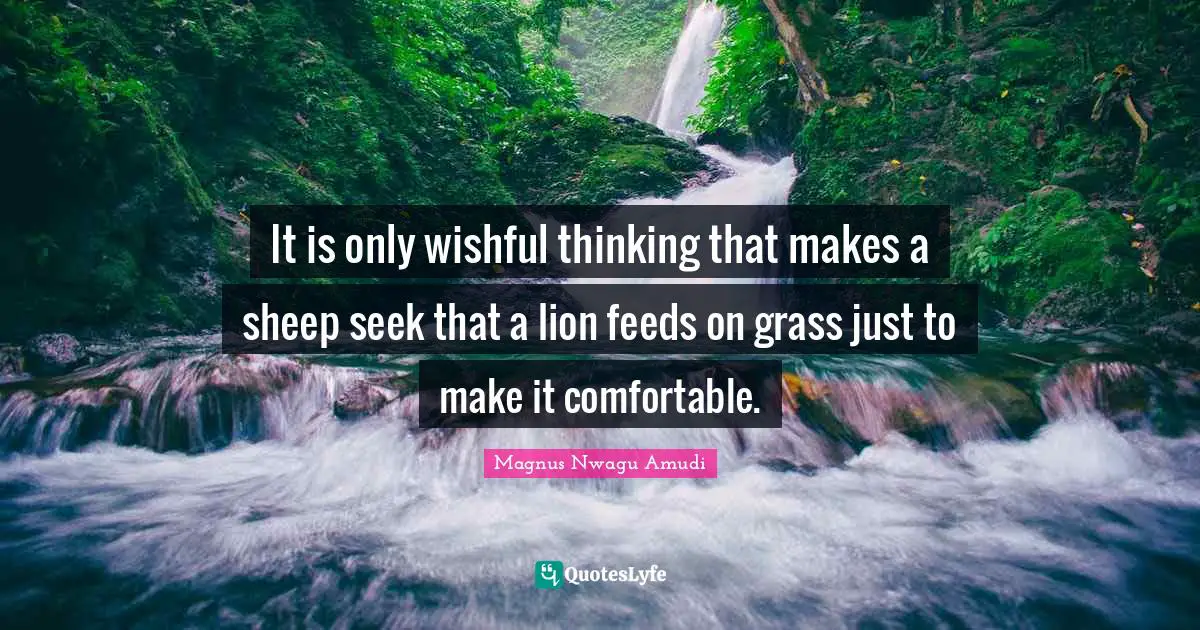 It is only wishful thinking that makes a sheep seek that a lion feeds on grass just to make it comfortable.
