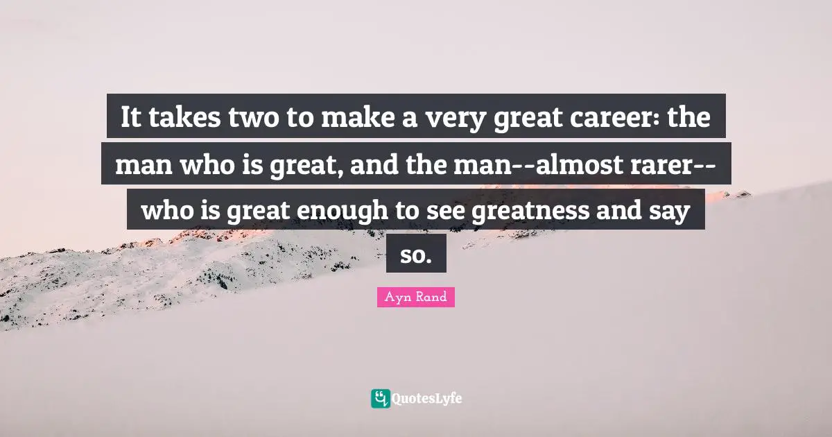 Ayn Rand Quotes: It takes two to make a very great career: the man who is great, and the man--almost rarer--who is great enough to see greatness and say so.