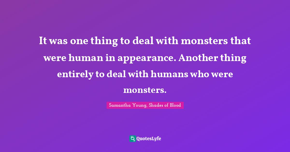It was one thing to deal with monsters that were human in appearance. Another thing entirely to deal with humans who were monsters.