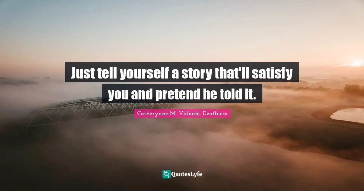Love Hurts Quotes: "Just tell yourself a story that'll satisfy you and pretend he told it."
