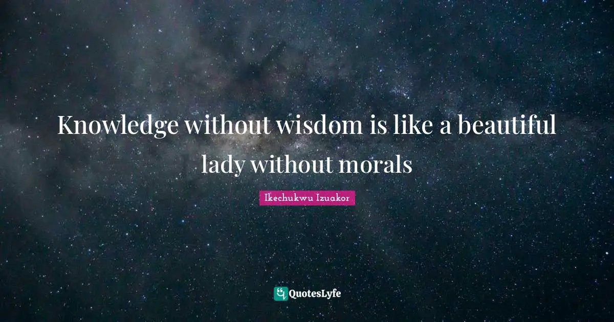 Ikechukwu Izuakor Quotes: "Knowledge without wisdom is like a beautiful lady without morals"