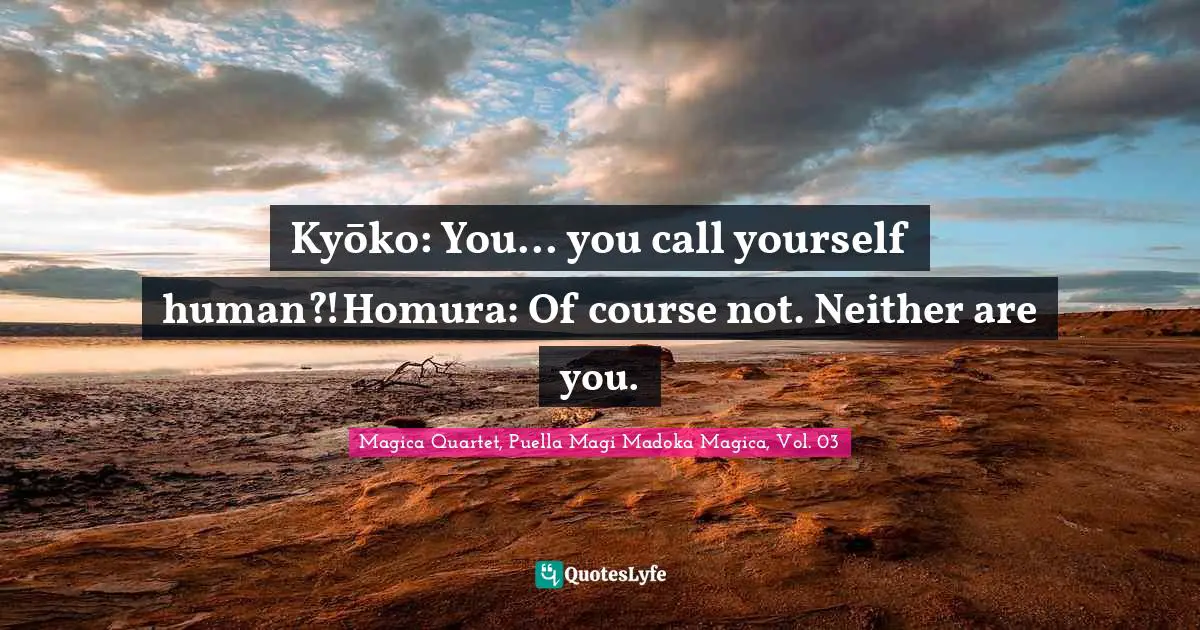 Kyōko: You... you call yourself human?!Homura: Of course not. Neither are you.