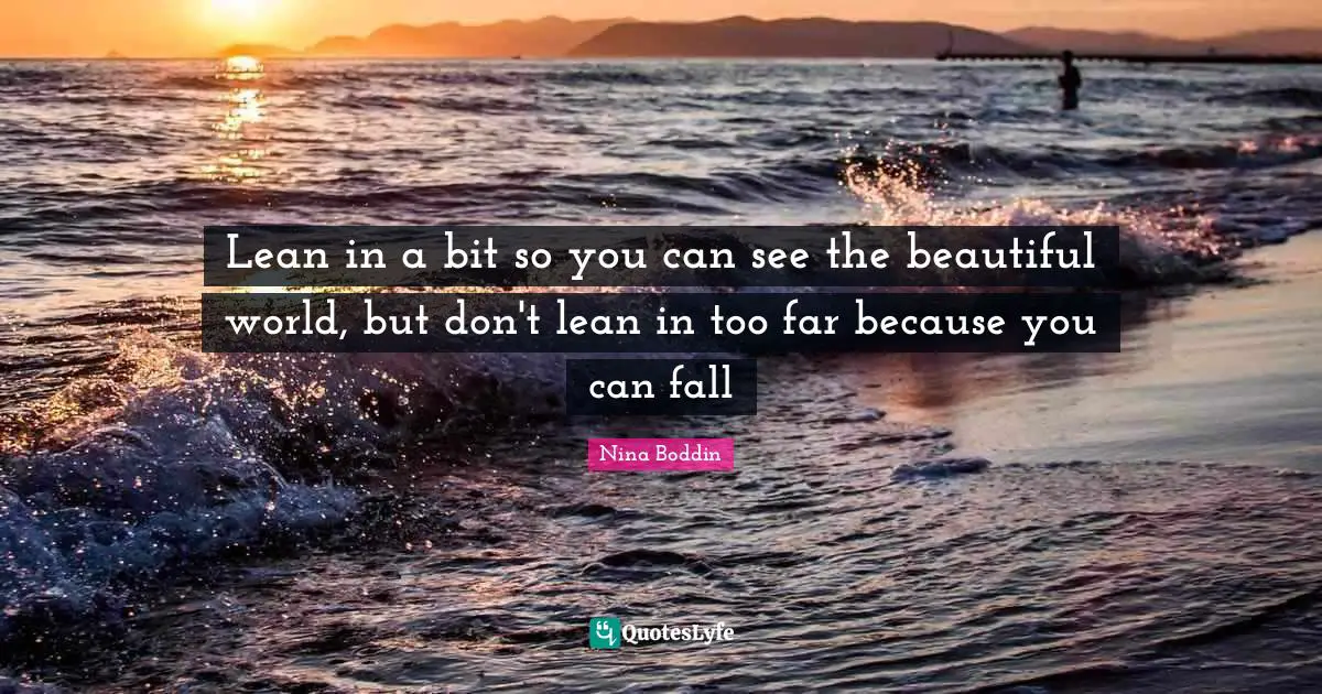 Lean in a bit so you can see the beautiful world, but don't lean in too far because you can fall
