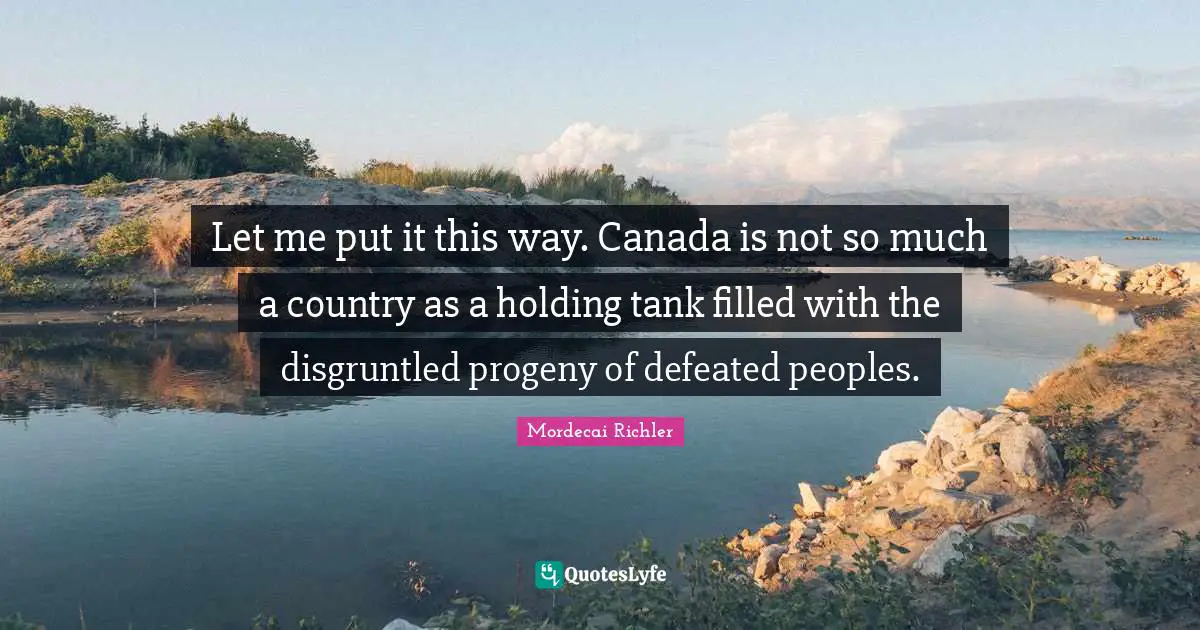 Immigrant Quotes: "Let me put it this way. Canada is not so much a country as a holding tank filled with the disgruntled progeny of defeated peoples."