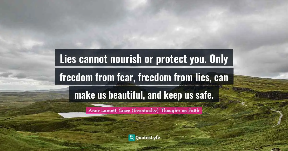 Lies cannot nourish or protect you. Only freedom from fear, freedom from lies, can make us beautiful, and keep us safe.