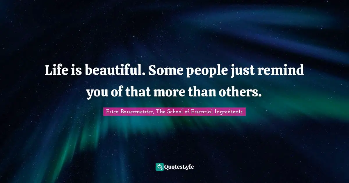 Life is beautiful. Some people just remind you of that more than others.