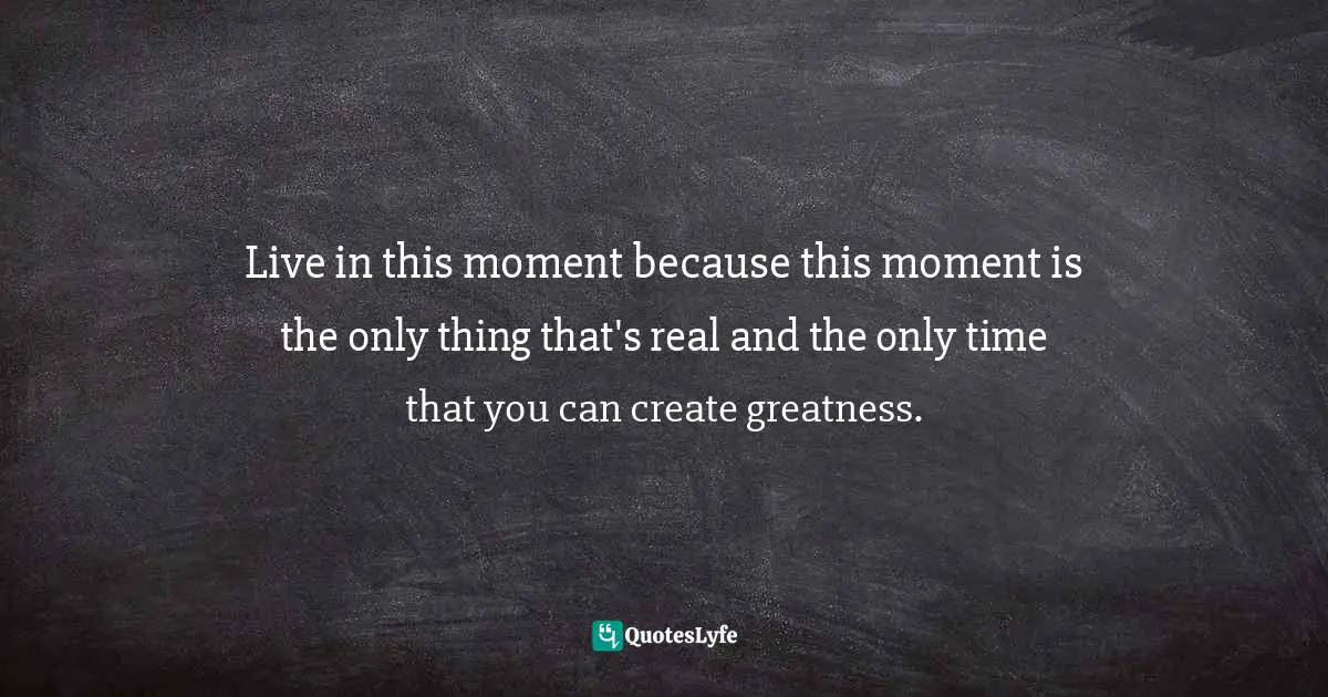 Mike Basevic, No Limits, Mastering The Mental Egde: The Class They Don't Teach You In School Quotes: "Live in this moment because this moment is the only thing that's real and the only time that you can create greatness."