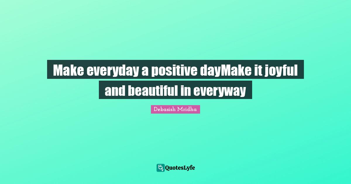 Make everyday a positive dayMake it joyful and beautiful in everyway