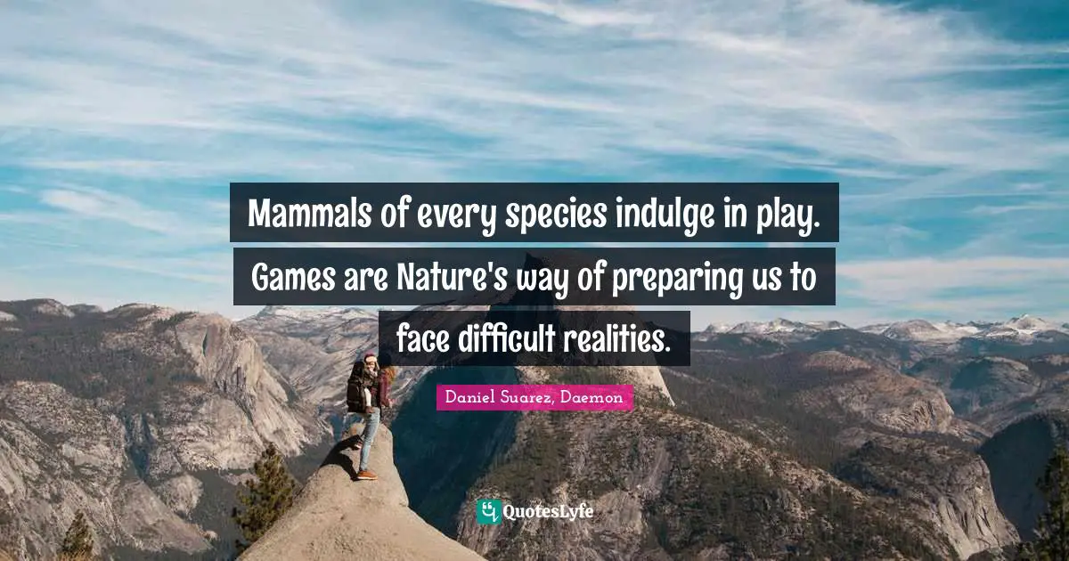 T.N. Suarez Quotes: "Mammals of every species indulge in play. Games are Nature's way of preparing us to face difficult realities."