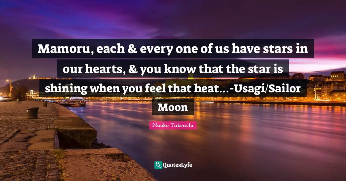 Mamoru, each & every one of us have stars in our hearts, & you know that the star is shining when you feel that heat…-Usagi/Sailor Moon