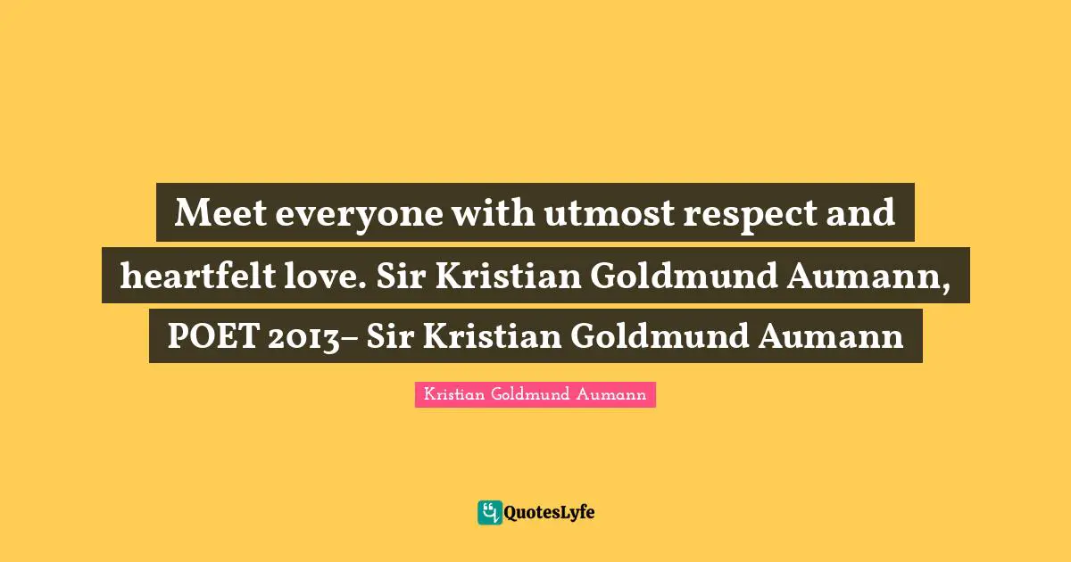 Meet everyone with utmost respect and heartfelt love. Sir Kristian Goldmund Aumann, POET 2013– Sir Kristian Goldmund Aumann