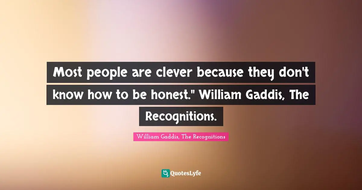 Most people are clever because they don't know how to be honest." William Gaddis, The Recognitions.