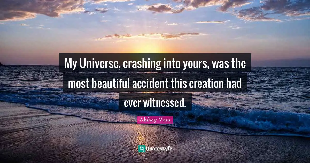 My Universe, crashing into yours, was the most beautiful accident this creation had ever witnessed.
