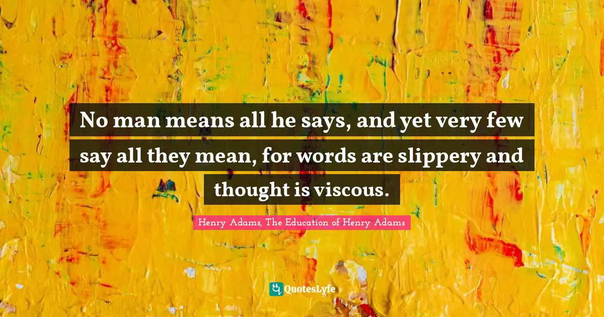 No man means all he says, and yet very few say all they mean, for words are slippery and thought is viscous.