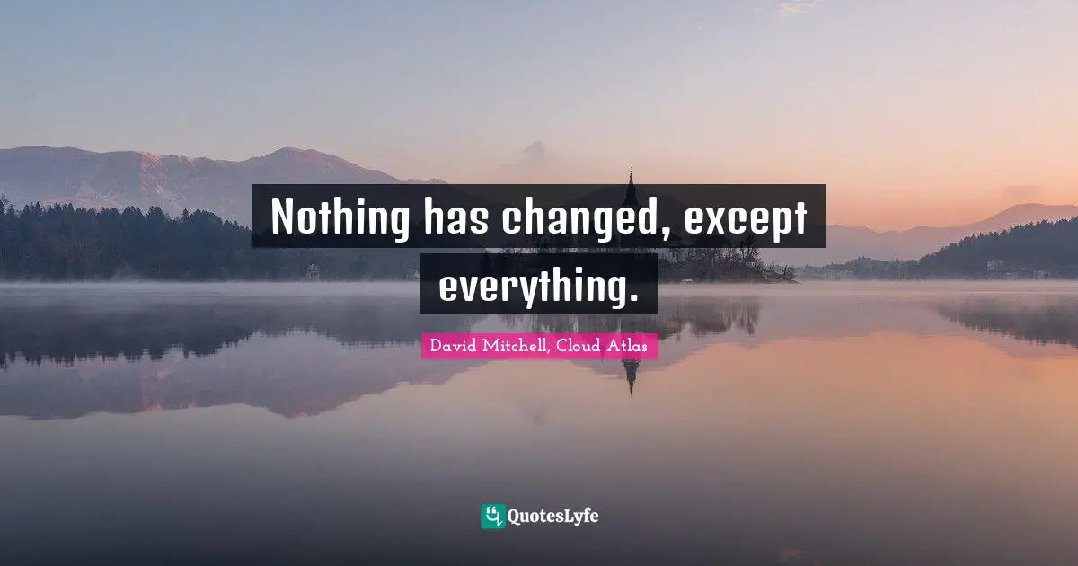 Nothing has changed, except everything.