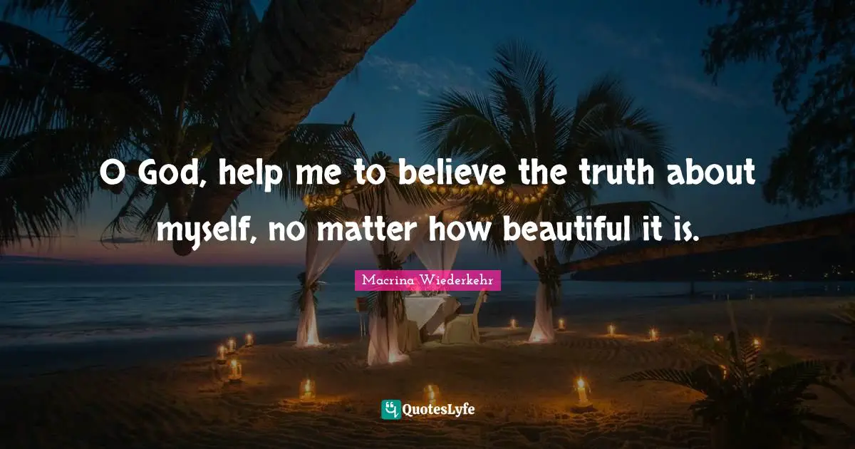 O God, help me to believe the truth about myself, no matter how beautiful it is.