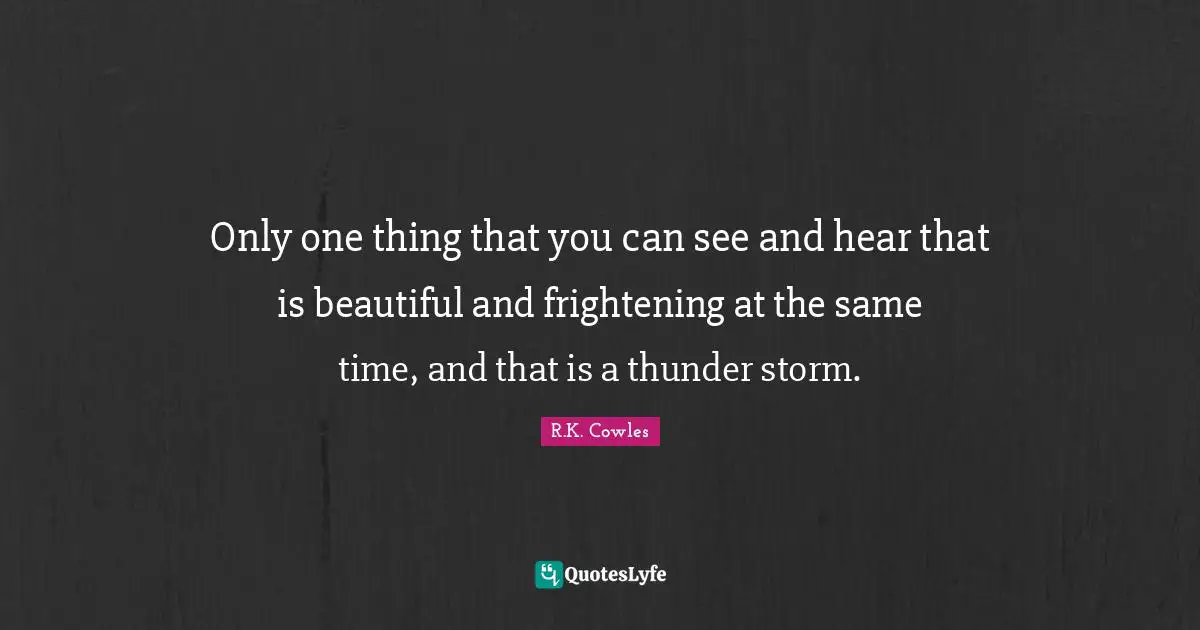 Only one thing that you can see and hear that is beautiful and frightening at the same time, and that is a thunder storm.