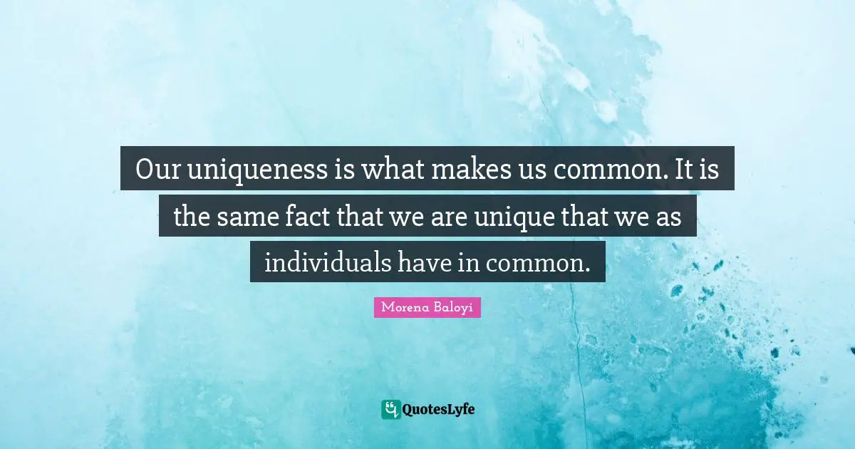 Our uniqueness is what makes us common. It is the same fact that we are unique that we as individuals have in common.