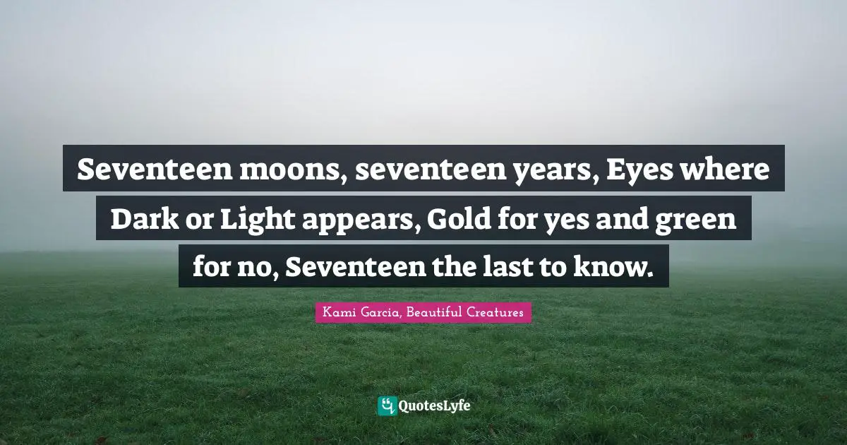 Seventeen moons, seventeen years, Eyes where Dark or Light appears, Gold for yes and green for no, Seventeen the last to know.