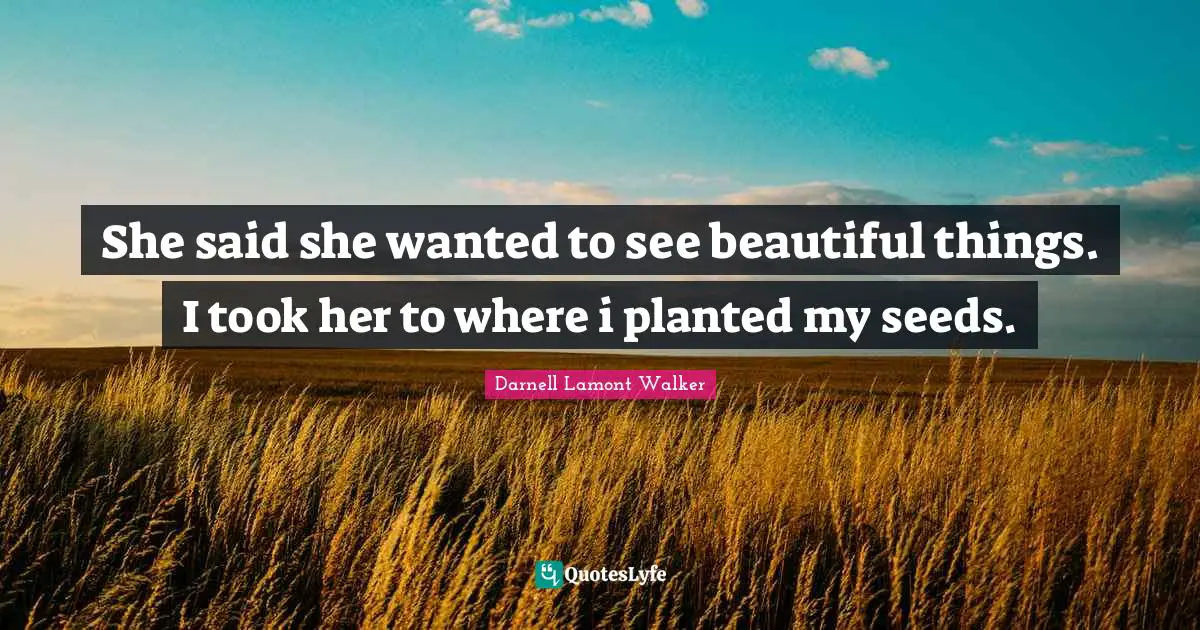 Darnell Lamont Walker Quotes: "She said she wanted to see beautiful things. I took her to where i planted my seeds."
