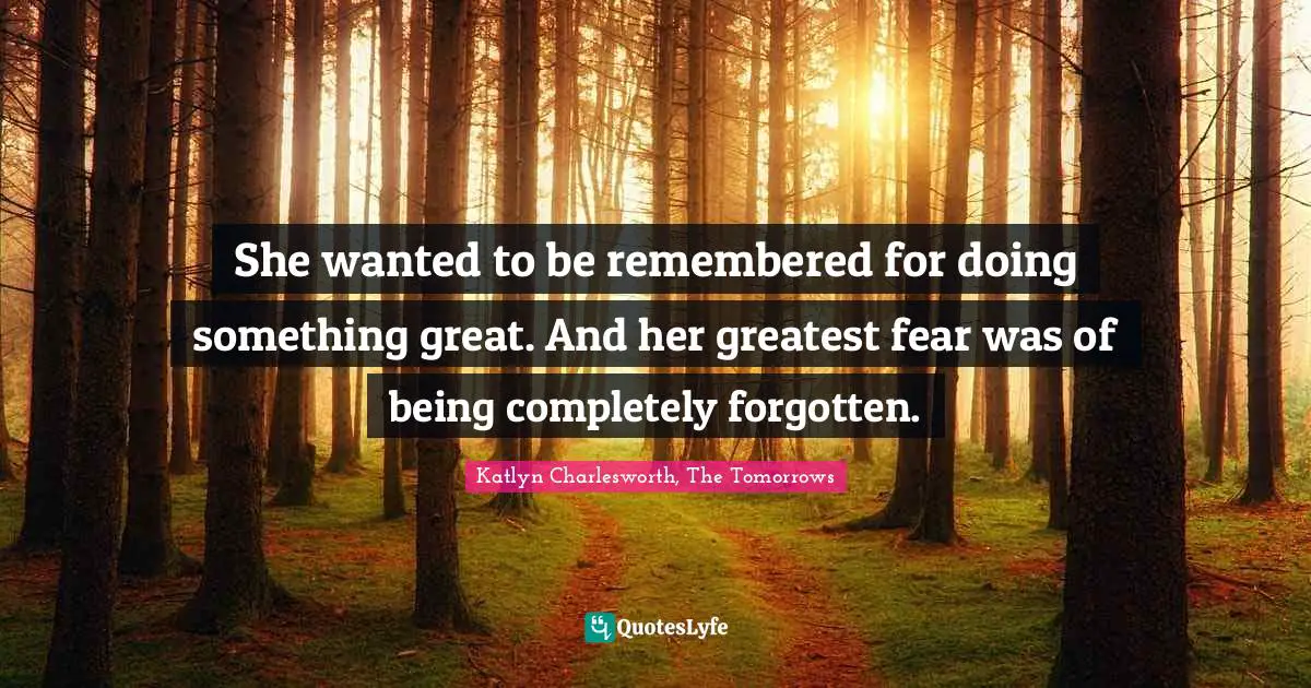 She wanted to be remembered for doing something great. And her greatest fear was of being completely forgotten.