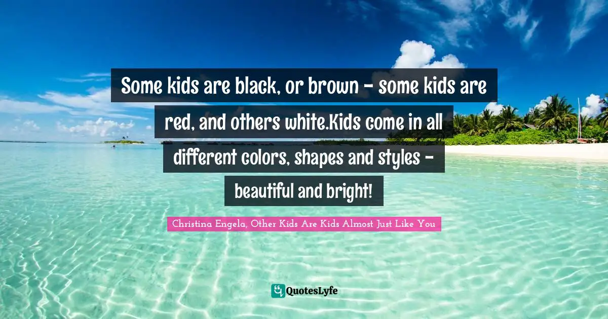 Some kids are black, or brown - some kids are red, and others white.Kids come in all different colors, shapes and styles - beautiful and bright!