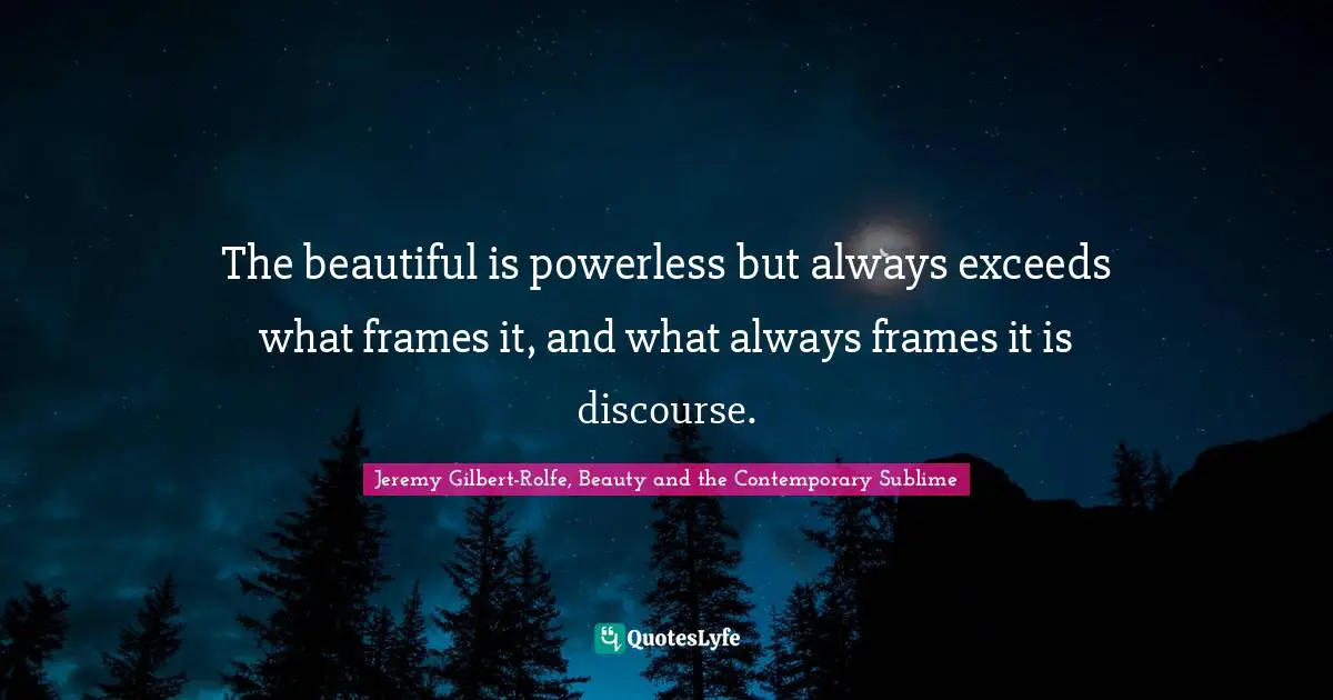 The beautiful is powerless but always exceeds what frames it, and what always frames it is discourse.