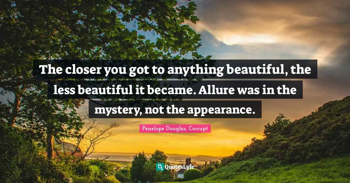 The closer you got to anything beautiful, the less beautiful it became. Allure was in the mystery, not the appearance.