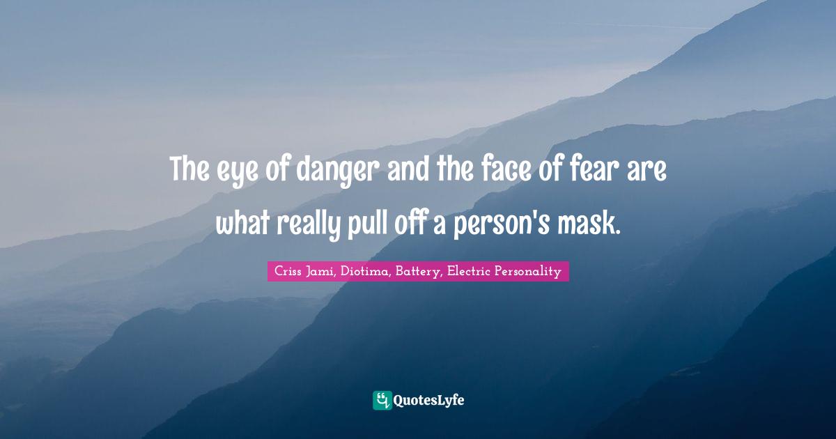 The eye of danger and the face of fear are what really pull off a person's mask.