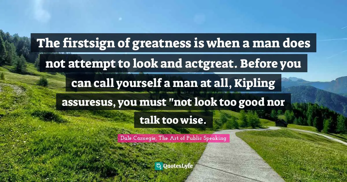 The firstsign of greatness is when a man does not attempt to look and actgreat. Before you can call yourself a man at all, Kipling assuresus, you must "not look too good nor talk too wise.