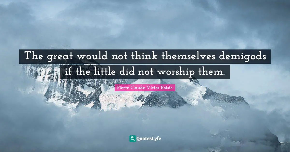 The great would not think themselves demigods if the little did not worship them.