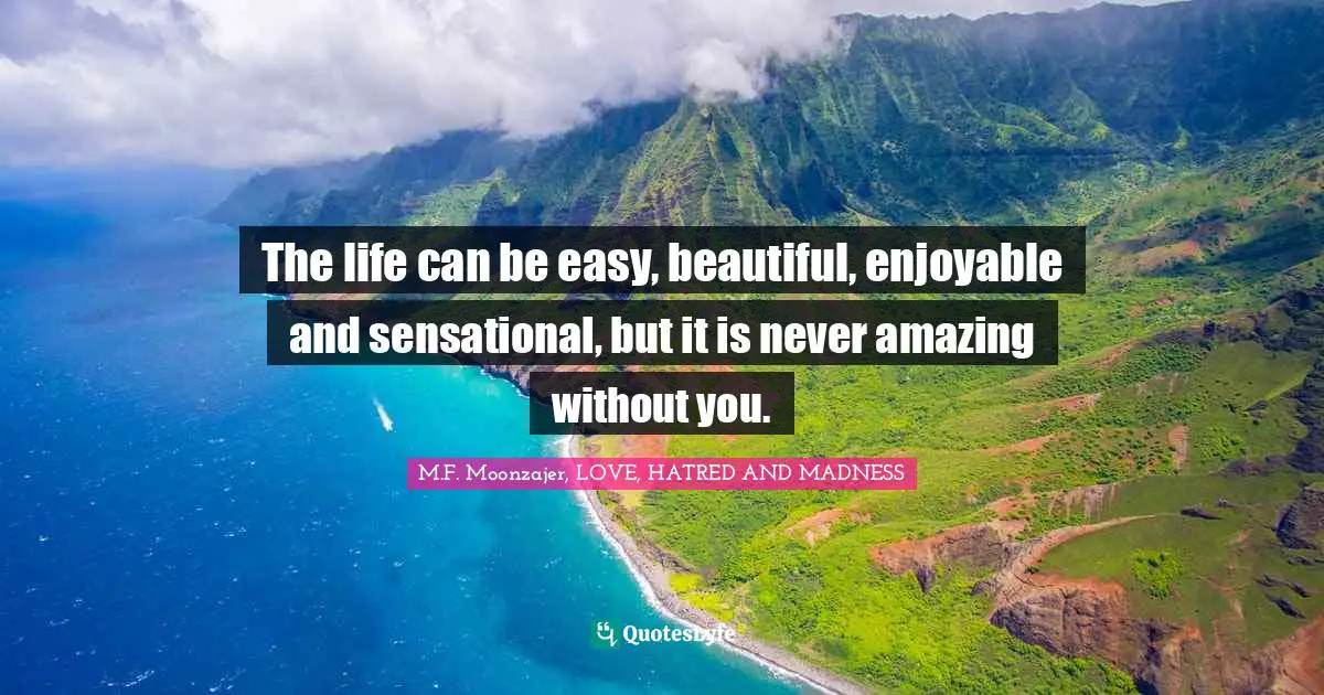 The life can be easy, beautiful, enjoyable and sensational, but it is never amazing without you.